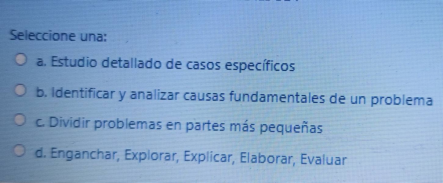 Seleccione una:
a. Estudio detallado de casos específicos
b. Identificar y analizar causas fundamentales de un problema
c. Dividir problemas en partes más pequeñas
d. Enganchar, Explorar, Explicar, Elaborar, Evaluar