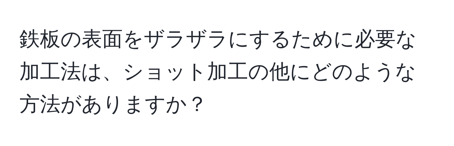 鉄板の表面をザラザラにするために必要な加工法は、ショット加工の他にどのような方法がありますか？