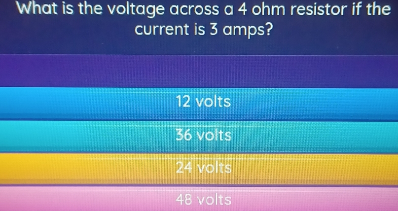 What is the voltage across a 4 ohm resistor if the
current is 3 amps?
12 volts
36 volts
24 volts
48 volts