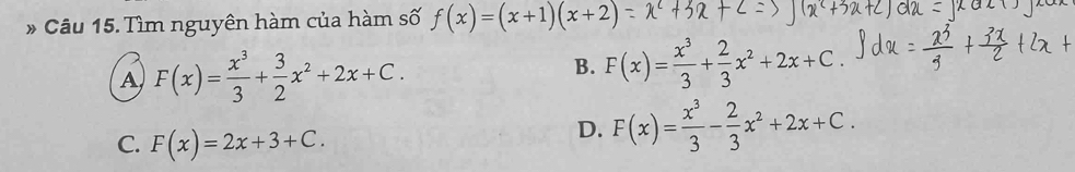 Tìm nguyên hàm của hàm số f(x)=(x+1)(x+2)
A F(x)= x^3/3 + 3/2 x^2+2x+C.
B. F(x)= x^3/3 + 2/3 x^2+2x+C.
C. F(x)=2x+3+C.
D. F(x)= x^3/3 - 2/3 x^2+2x+C.