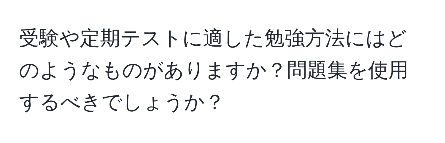 受験や定期テストに適した勉強方法にはどのようなものがありますか？問題集を使用するべきでしょうか？