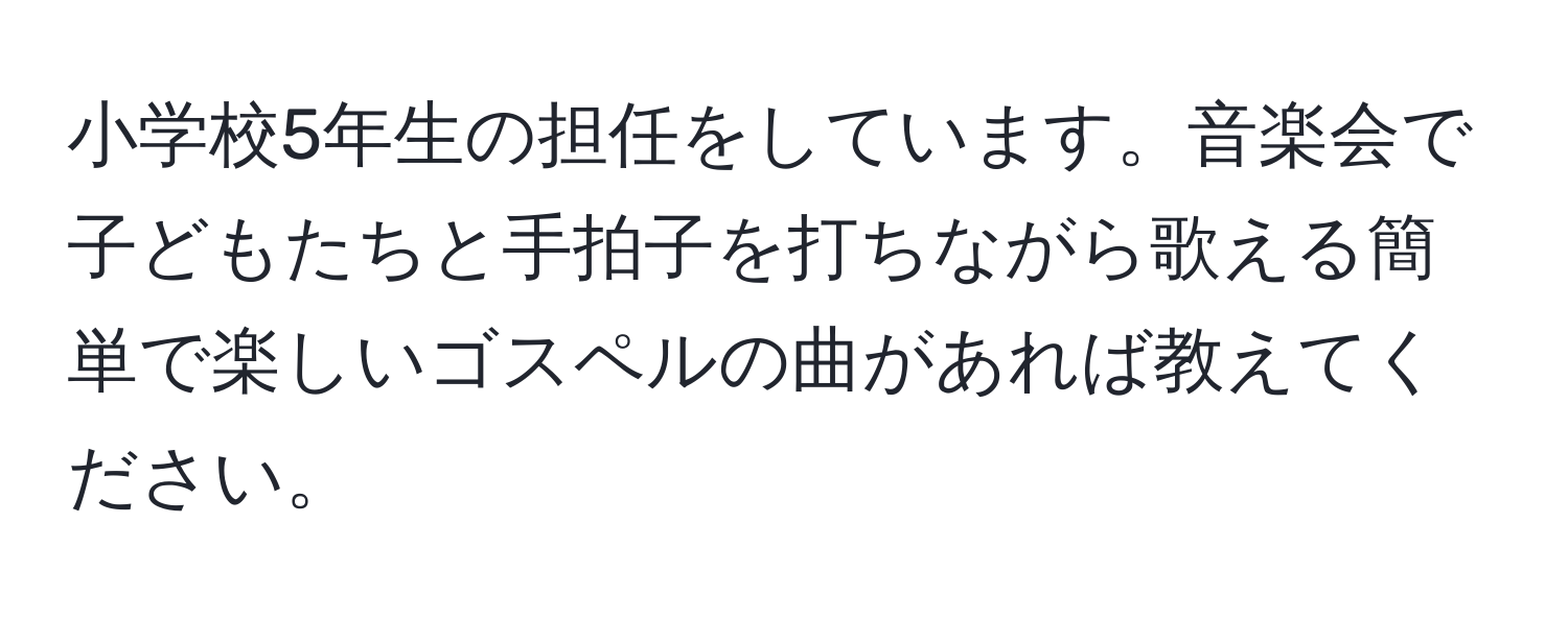 小学校5年生の担任をしています。音楽会で子どもたちと手拍子を打ちながら歌える簡単で楽しいゴスペルの曲があれば教えてください。