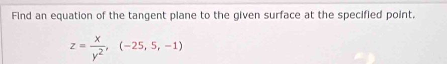 Find an equation of the tangent plane to the given surface at the specified point.
z= x/y^2 , (-25,5,-1)