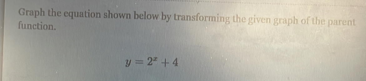 Graph the equation shown below by transforming the given graph of the parent 
function.
y=2^x+4