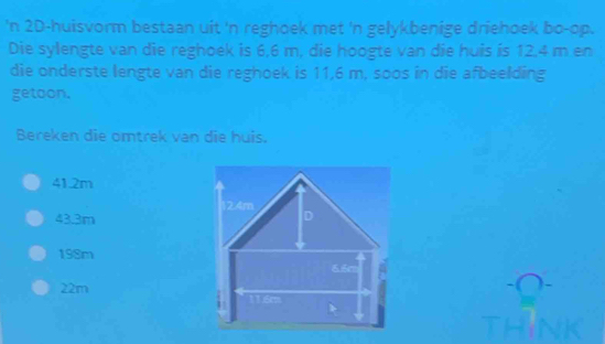 'n 2D-huisvorm bestaan uit 'n reghoek met 'n gelykbenige driehoek bo-op.
Die sylengte van die reghoek is 6,6 m, die hoogte van die huis is 12.4 m en
die onderste lengte van die reghoek is 11,6 m, soos in die afbeelding
getoon.
Bereken die omtrek van die huis.
41.2m
43.3m
198m
22m