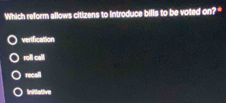 Which reform allows citizens to Introduce bills to be voted on? *
verification
roll call
recall
Initiative