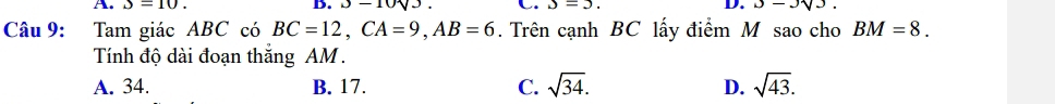 A. J=10. B. 3-10sqrt(3). C. J=3. D. 3-3sqrt(3). 
Câu 9: Tam giác ABC có BC=12, CA=9, AB=6. Trên cạnh BC lấy điểm M sao cho BM=8. 
Tính độ dài đoạn thắng AM.
A. 34. B. 17. C. sqrt(34). D. sqrt(43).