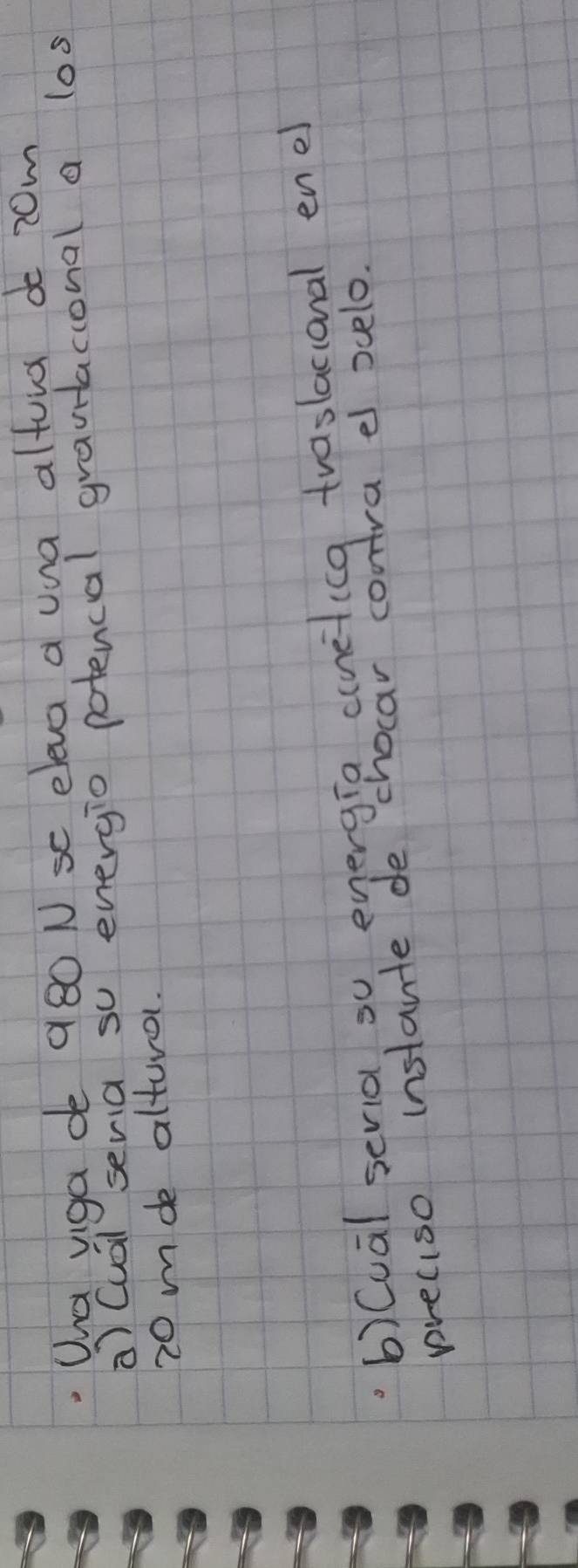 Uha viga de 980 N sc eleva a una altura d 20m
a) Cuál seria so energio potencal grauacional a los
20 mde alturel. 
b)(ual seria o energin cuneticg traslacional eno 
preciso instante de chocar contra e ocelo.