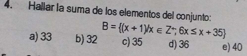 Hallar la suma de los elementos del conjunto:
B= (x+1)/x∈ Z^(/),6x≤ x+35
a) 33 b) 32 c) 35 d) 36
e) 40