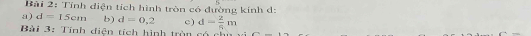 Tính diện tích hình tròn có đường kính d: 
a) d=15cm b) d=0,2 c) d= 2/5 m = 
Bài 3: Tính diện tích hình tròn có chủ