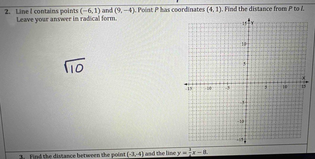 Line l contains points (-6,1) and (9,-4). Point P has coordinates (4,1). Find the distance from P to l. 
Leave your answer in radical form. 
3. Find the distance between the point (-3,-4) and the line y= 3/4 x-8.