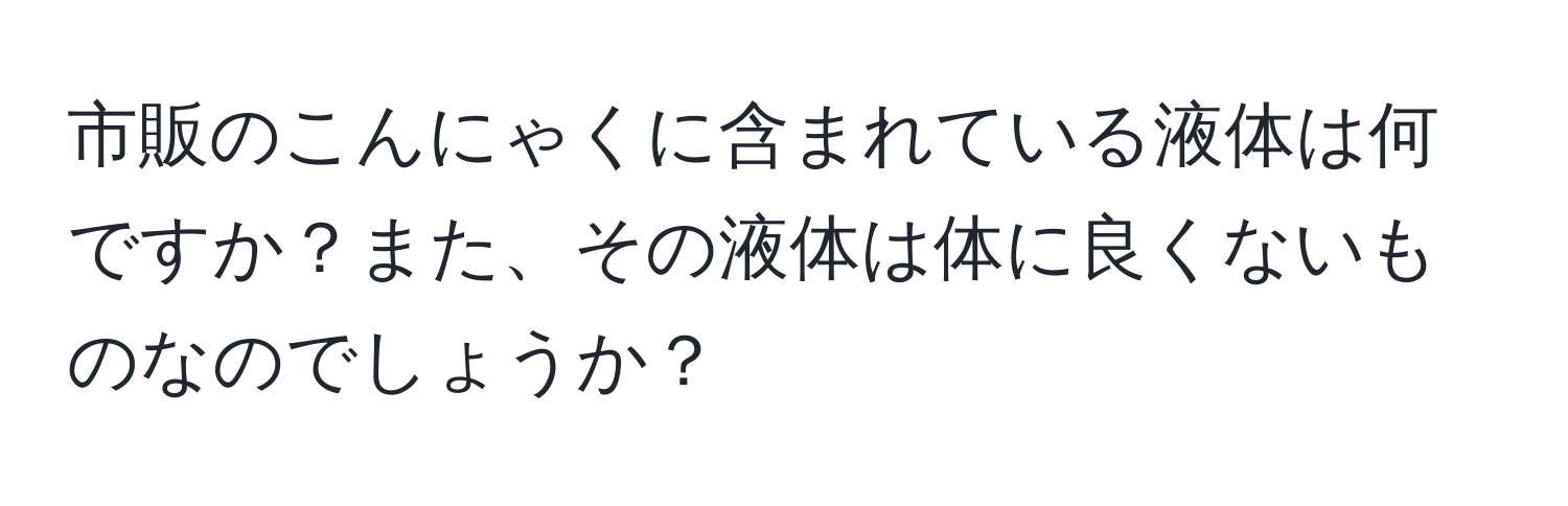 市販のこんにゃくに含まれている液体は何ですか？また、その液体は体に良くないものなのでしょうか？