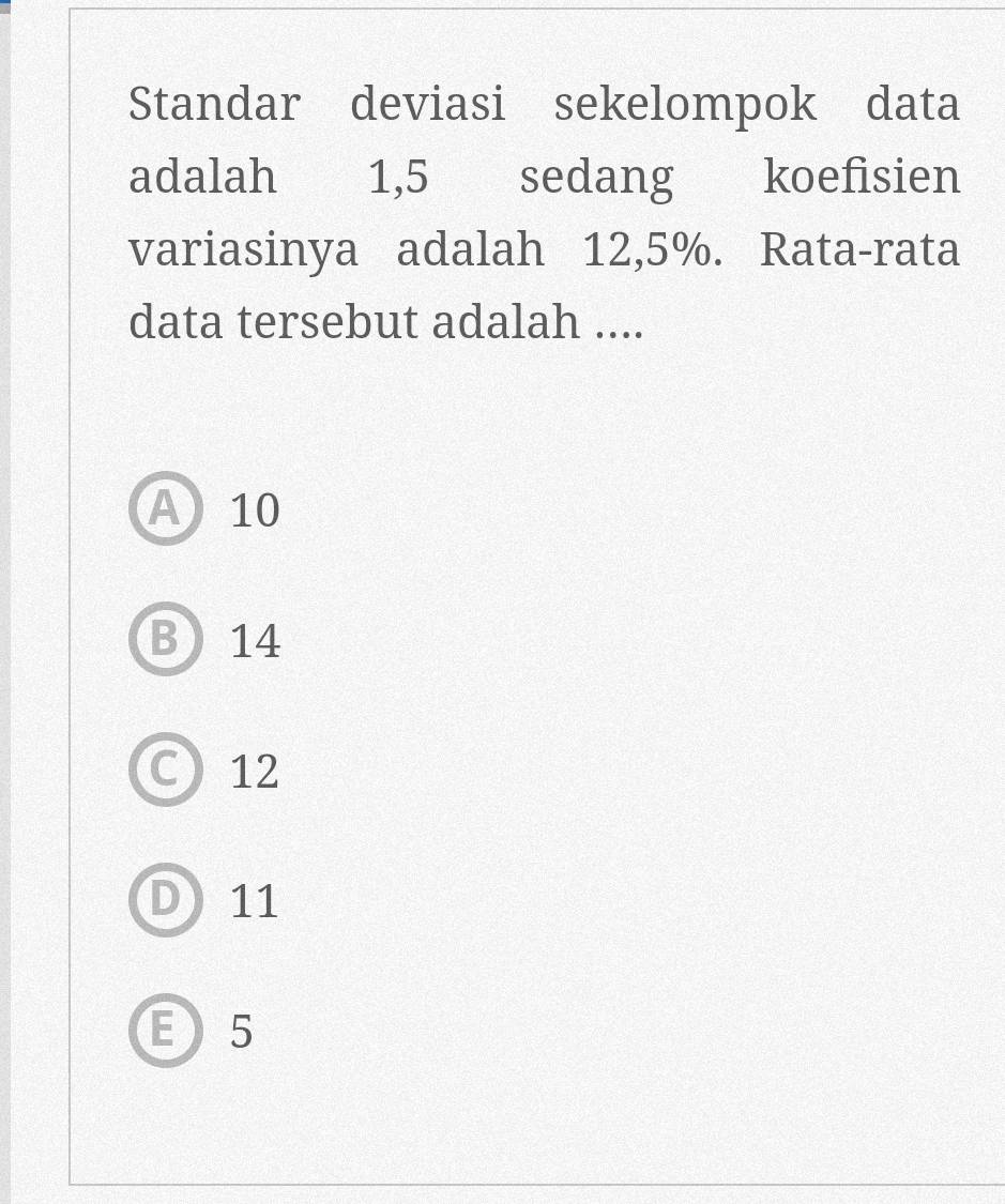 Standar deviasi sekelompok data
adalah 1,5 sedang koefisien
variasinya adalah 12,5%. Rata-rata
data tersebut adalah ....
A 10
B) 14
C 12
D11
E) 5