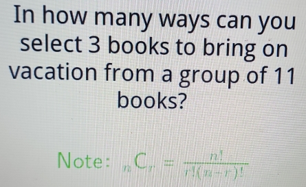 In how many ways can you
select 3 books to bring on
vacation from a group of 11
books?
Note: