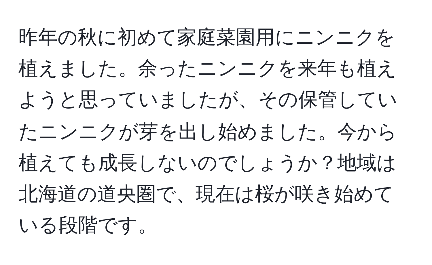 昨年の秋に初めて家庭菜園用にニンニクを植えました。余ったニンニクを来年も植えようと思っていましたが、その保管していたニンニクが芽を出し始めました。今から植えても成長しないのでしょうか？地域は北海道の道央圏で、現在は桜が咲き始めている段階です。