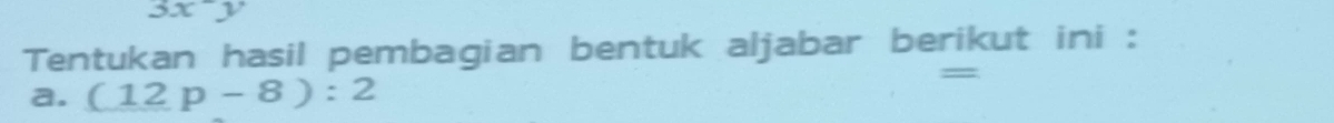 3x^-y
Tentukan hasil pembagian bentuk aljabar berikut ini : 
a. (12p-8):2