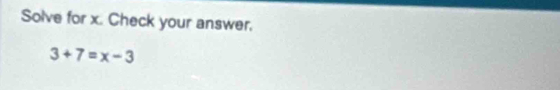 Solve for x. Check your answer.
3+7=x-3