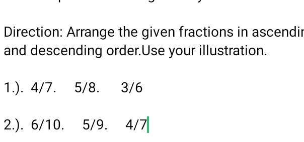 Direction: Arrange the given fractions in ascendir 
and descending order.Use your illustration. 
1.). 4/7. 5/8. 3/6
2.). 6/10. 5/ 9. 4/7