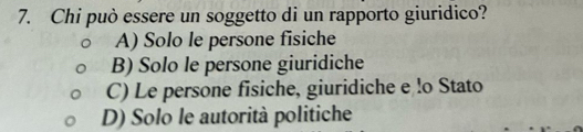 Chi può essere un soggetto di un rapporto giuridico?
A) Solo le persone fisiche
B) Solo le persone giuridiche
C) Le persone fisiche, giuridiche e !o Stato
D) Solo le autorità politiche