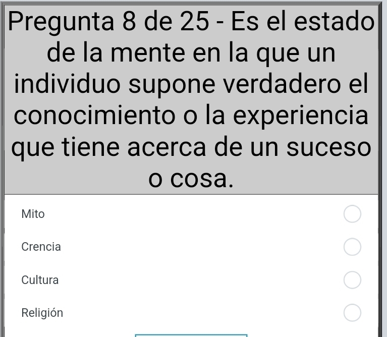 Pregunta 8 de 25 - Es el estado
de la mente en la que un
individuo supone verdadero el
conocimiento o la experiencia
que tiene acerca de un suceso
o cosa.
Mito
Crencia
Cultura
Religión