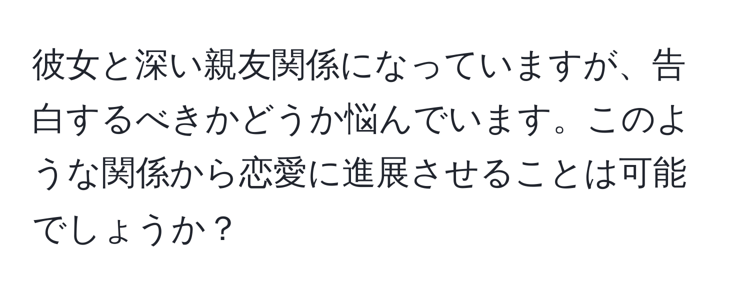 彼女と深い親友関係になっていますが、告白するべきかどうか悩んでいます。このような関係から恋愛に進展させることは可能でしょうか？