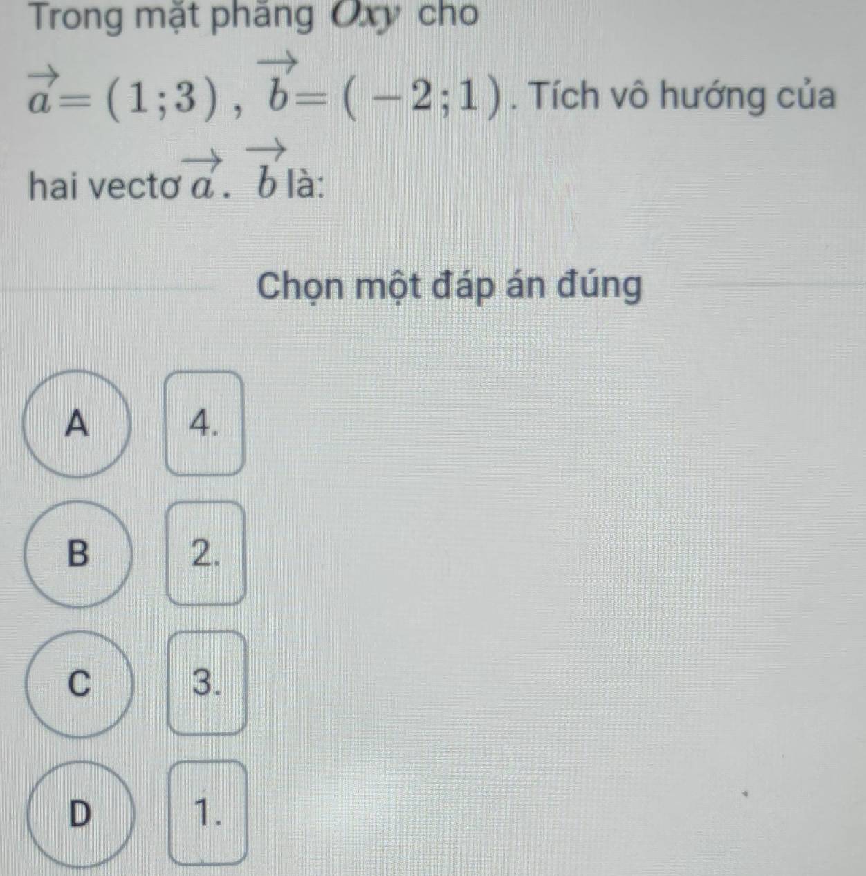 Trong mặt phăng Oxy cho
vector a=(1;3), vector b=(-2;1). Tích vô hướng của
hai vecto vector a.vector b là:
Chọn một đáp án đúng
A
4.
B
2.
C
3.
D
1.