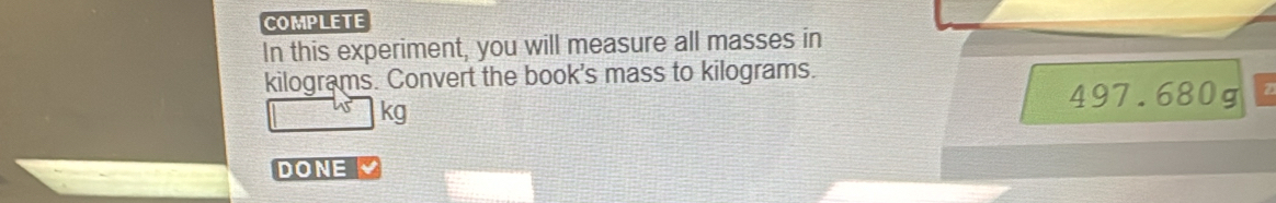 COMPLETE 
In this experiment, you will measure all masses in
kilograms. Convert the book's mass to kilograms.
kg
497.680g
DONE 、