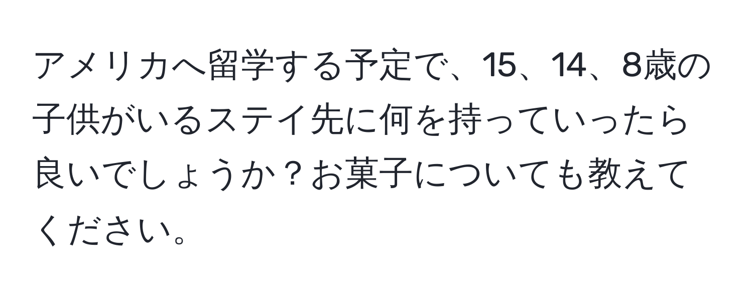 アメリカへ留学する予定で、15、14、8歳の子供がいるステイ先に何を持っていったら良いでしょうか？お菓子についても教えてください。