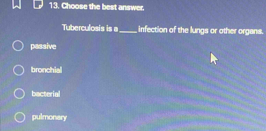 Choose the best answer.
Tuberculosis is a_ infection of the lungs or other organs.
passive
bronchial
bacterial
pulmonary