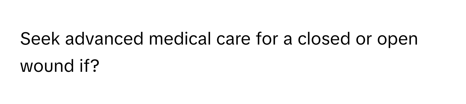 Seek advanced medical care for a closed or open wound if?