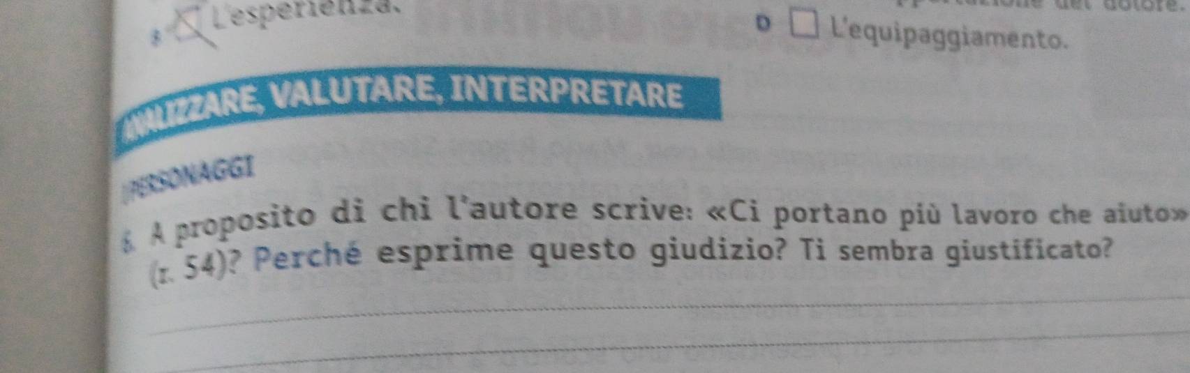 Lesperiénza. 

D □ L'equipaggiamento. 
ALIZZARE, VALUTARE, INTERPRETARE 
[PERSONAGGI 
À À proposito di chi l'autore scrive: «Ci portano più lavoro che aiuto» 
_ 
(1. 54)? Perché esprime questo giudizio? Ti sembra giustificato? 
_