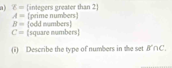 8= integers greater than 2
A= prime numbers
B= odd numbers
C= square numbers
(i) Describe the type of numbers in the set B'∩ C.