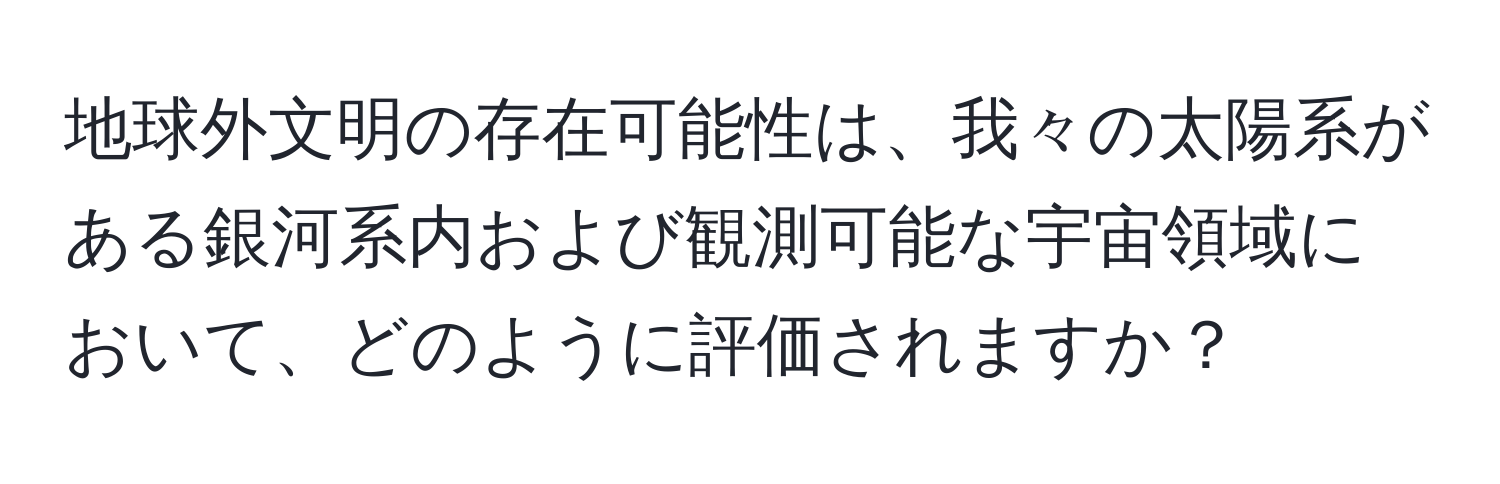 地球外文明の存在可能性は、我々の太陽系がある銀河系内および観測可能な宇宙領域において、どのように評価されますか？