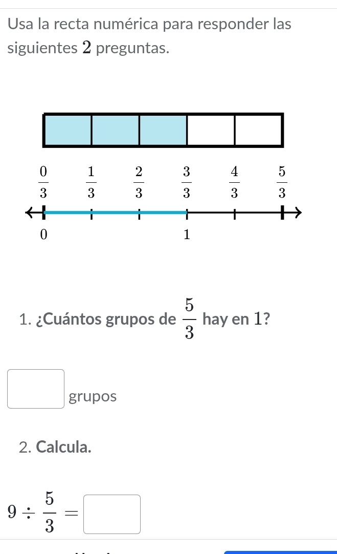 Usa la recta numérica para responder las
siguientes 2 preguntas.
 0/3   1/3   2/3   3/3   4/3   5/3 
0
1
1. ¿Cuántos grupos de  5/3  hay en 1?
□ grupos
2. Calcula.
9/  5/3 =□