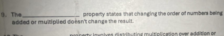 The _property states that changing the order of numbers being
added or multiplied doesn't change the result.
property involves distributing multiplication over addition or