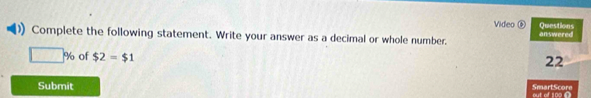 Video ⑥ Questions 
Complete the following statement. Write your answer as a decimal or whole number. answered
□ % of $2=$1
22 
SmartScore 
Submit out of 100 Ω