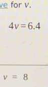 ve for v.
4v=6.4
v=8