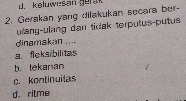 d. keluwesan gerak
2. Gerakan yang dilakukan secara ber-
ulang-ulang dan tidak terputus-putus
dinamakan ....
a. fleksibilitas
b. tekanan
c. kontinuitas
d. ritme