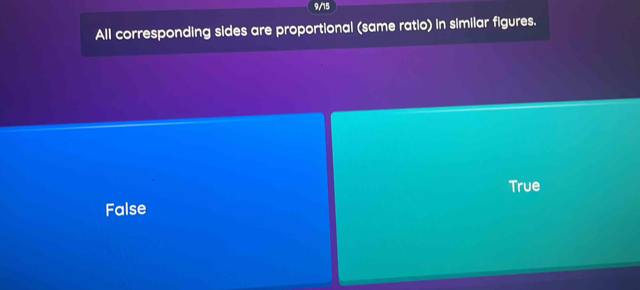 9/15
All corresponding sides are proportional (same ratio) in similar figures.
True
False