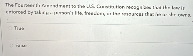 The Fourteenth Amendment to the U.S. Constitution recognizes that the law is
enforced by taking a person's life, freedom, or the resources that he or she owns.
True
False