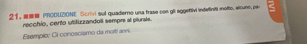 ■ PRODUZIONE Scrivi sul quaderno una frase con gli aggettivi indefiniti molto, alcuno, pa- 
recchio, certo utilizzandoli sempre al plurale. 
Esempio: Ci conosciamo da molti anni.