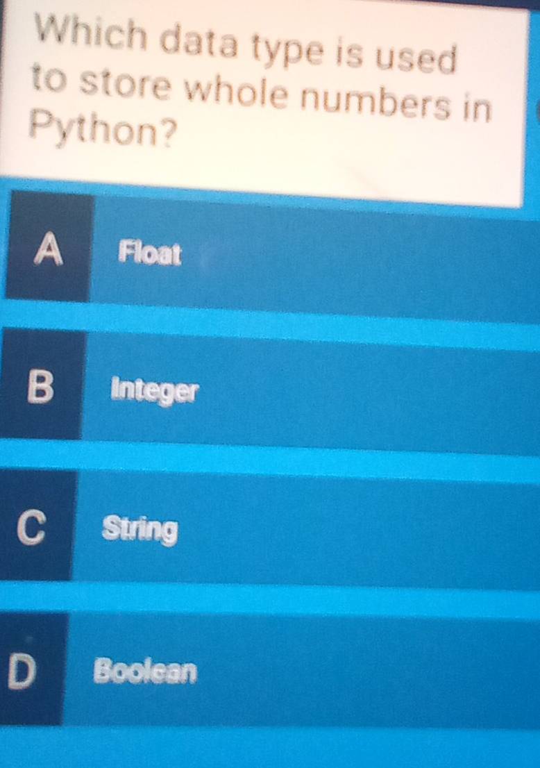 Which data type is used
to store whole numbers in
Python?
A Float
B Integer
String
Boolean