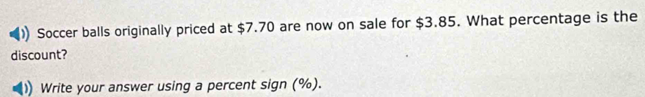 Soccer balls originally priced at $7.70 are now on sale for $3.85. What percentage is the 
discount? 
Write your answer using a percent sign (%).