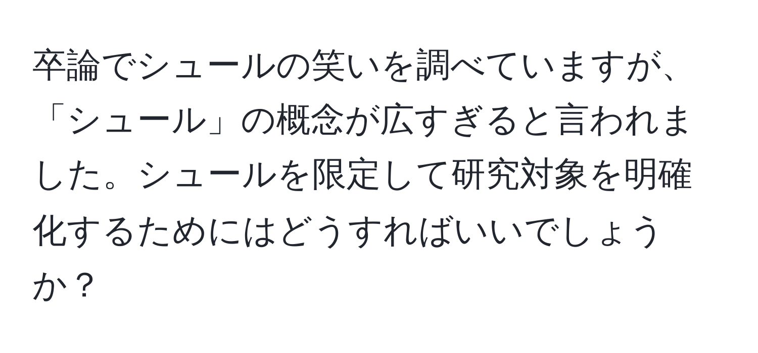 卒論でシュールの笑いを調べていますが、「シュール」の概念が広すぎると言われました。シュールを限定して研究対象を明確化するためにはどうすればいいでしょうか？