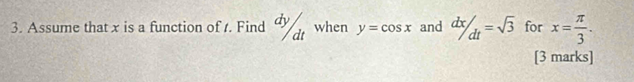 Assume that x is a function of 1. Find d when y=cos x and  dx/dt =sqrt(3) for x= π /3 . 
[3 marks]