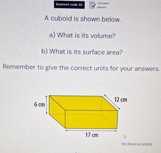 Boakwark cade: 5D allowed Calculstor 
A cuboid is shown below. 
a) What is its volume? 
b) What is its surface area? 
Remember to give the correct units for your answers. 
Not drawn accurately