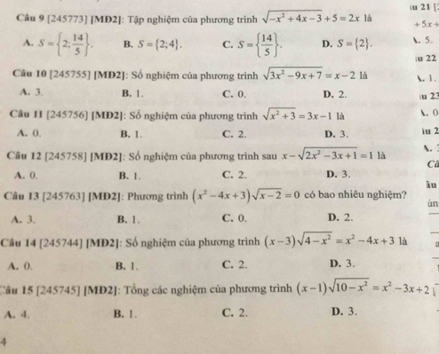 21 [2
Câu 9 [245773] [MĐ2]: Tập nghiệm của phương trình sqrt(-x^2+4x-3)+5=2x là +5x+
A. S= 2; 14/5  . B. S= 2;4 . C. S=  14/5  . D. S= 2 . . 5.
u 22
Câu 10 [245755] [MD2]: Số nghiệm của phương trình sqrt(3x^2-9x+7)=x-21d . 1.
A. 3. B. 1. C. 0. D. 2. u 23
Câu 11 [245756] [MD2]: Số nghiệm của phương trình sqrt(x^2+3)=3x-1 là . 0
A. 0. B. 1. C. 2. D. 3. iu 2
A.
Câu 12 [245758] [MĐ2]: Số nghiệm của phương trình sau x-sqrt(2x^2-3x+1)=1 là
Cô
A. 0. B. 1. C. 2. D. 3.
λu
Câu 13 [245763] [MĐ2]: Phương trình (x^2-4x+3)sqrt(x-2)=0 có bao nhiêu nghiệm?
ún
A. 3. B. 1 . C. 0. D. 2.
Câu 14 [245744] [MĐ2]: : Số nghiệm của phương trình (x-3)sqrt(4-x^2)=x^2-4x+3 là
A. 0. B. 1. C. 2. D. 3.
Câu 15 [245745] [MĐ2]: Tổng các nghiệm của phương trình (x-1)sqrt(10-x^2)=x^2-3x+2
A. 4. B. 1. C. 2. D. 3.
4