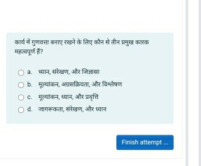 कार्प में गुणवत्ता बनाए रखने के लिए कोन से तीन प्रमुख कारक
महत्वपूर्ण हैं?
३. ध्यान, सरेखण, और जिज्ञासा
b. मूल्पांकन, अग्रसक्रियता, और विश्लेषण
C. मूल्पांकन, ध्यान, और प्रवृत्त
व. जागरूकता, संरेखण, और ध्यान
Finish attempt ...