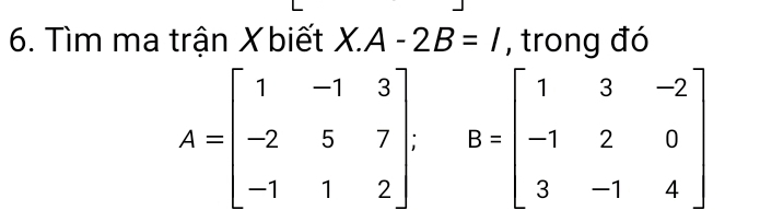 Tìm ma trận X biết X.A-2B=I , trong đó
A=beginbmatrix 1&-1&3 -2&5&7 -1&1&2endbmatrix. B=beginbmatrix 1&3&-2 -1&2&0 3&-1&4endbmatrix