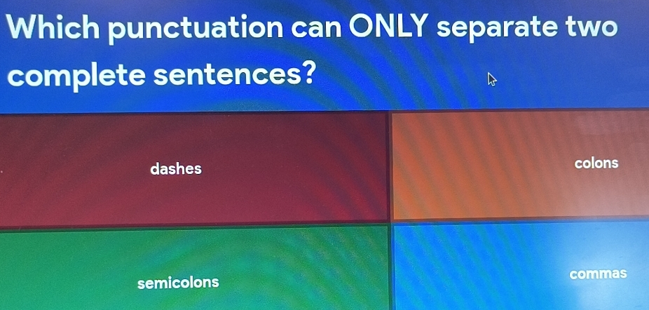 Which punctuation can ONLY separate two
complete sentences?
dashes colons
semicolons commas